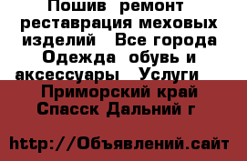 Пошив, ремонт, реставрация меховых изделий - Все города Одежда, обувь и аксессуары » Услуги   . Приморский край,Спасск-Дальний г.